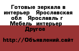 Готовые зеркала в интерьер - Ярославская обл., Ярославль г. Мебель, интерьер » Другое   